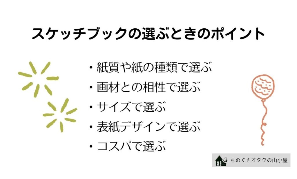 スケッチブックの選ぶときのポイント ・紙質や紙の種類で選ぶ ・画材との相性で選ぶ ・サイズで選ぶ ・表紙デザインで選ぶ ・コスパで選ぶ